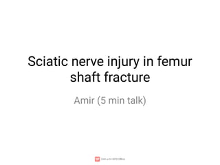 Sciatic nerve injury in femur
shaft fracture
Amir (5 min talk)
 
