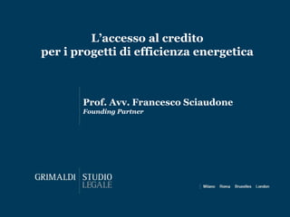 L’accesso al credito
per i progetti di efficienza energetica
Prof. Avv. Francesco Sciaudone
Founding Partner
 