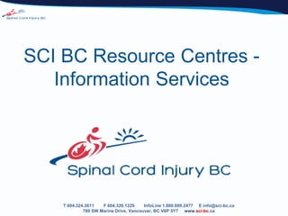 SCI BC Resource Centres -
   Information Services




    T 604.324.3611   F 604.326.1229     InfoLine 1.800.689.2477 E info@sci-bc.ca
             780 SW Marine Drive, Vancouver, BC V6P 5Y7 www.sci-bc.ca
 
