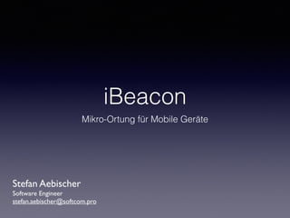 iBeacon 
Mikro-Ortung für Mobile Geräte 
Stefan Aebischer 
Software Engineer 
stefan.aebischer@softcom.pro 
 
