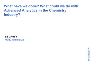 MedChemica
What have we done? What could we do with
Advanced Analytics in the Chemistry
Industry?
Ed Griffen
MedChemica Ltd
 