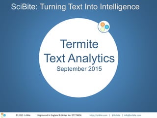 © 2015 SciBite. Registered In England & Wales No. 07778456 http://scibite.com | @Scibite | info@scibite.com
Termite
Text Analytics
September 2015
SciBite: Turning Text Into Intelligence
 
