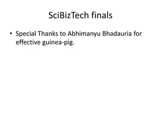 SciBizTech finals
• Special Thanks to Abhimanyu Bhadauria for
effective guinea-pig.
 