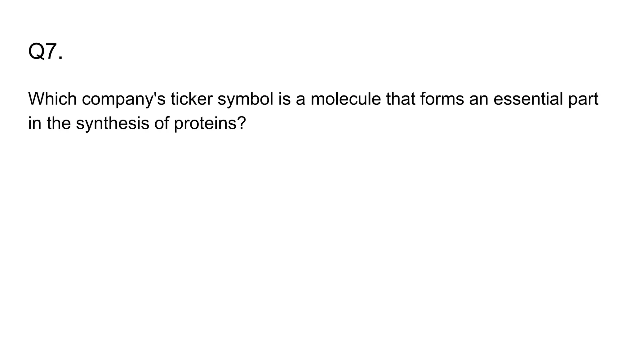 Q7.
Which company's ticker symbol is a molecule that forms an essential part
in the synthesis of proteins?
 