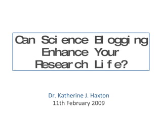 Can Science Blogging Enhance Your Research Life? Dr. Katherine J. Haxton 11th February 2009 