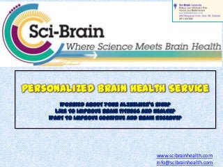 Personalized Brain Health Service
WORRIED ABOUT YOUR ALZHEIMER’S RISK?
LIKE TO IMPROVE BRAIN FITNESS AND HEALTH?
WANT TO IMPROVE COGNITIVE AND BRAIN RESERVE?
www.scibrainhealth.com
info@scibrainhealth.com
 