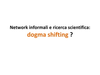 Network informali e ricerca scientifica:  dogma shifting  ? 