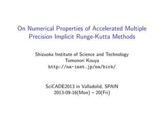 On Numerical Properties of Accelerated Multiple
Precision Implicit Runge-Kutta Methods
Shizuoka Institute of Science and Technology
Tomonori Kouya
http://na-inet.jp/na/birk/
SciCADE2013 in Valladolid, SPAIN
2013-09-16(Mon) – 20(Fri)
 