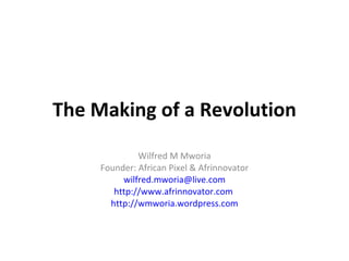 The Making of a Revolution Wilfred M Mworia Founder: African Pixel & Afrinnovator [email_address] http://www.afrinnovator.com   http://wmworia.wordpress.com 