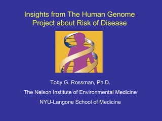 Insights from The Human Genome
   Project about Risk of Disease




          Toby G. Rossman, Ph.D.
The Nelson Institute of Environmental Medicine
      NYU-Langone School of Medicine
 
