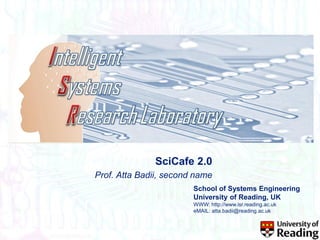 SciCafe 2.0
Prof. Atta Badii, second name
School of Systems Engineering
University of Reading, UK
WWW: http://www.isr.reading.ac.uk
eMAIL: atta.badii@reading.ac.uk

 