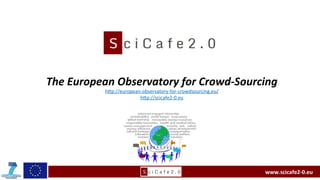 The	
  European	
  Observatory	
  for	
  Crowd-­‐Sourcing	
  
h"p://european-­‐observatory-­‐for-­‐crowdsourcing.eu/	
  
h"p://scicafe2-­‐0.eu	
  

www.scicafe2-­‐0.eu	
  

 