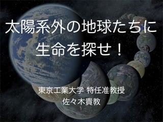 太陽系外の地球たちに
  生命を探せ！

  東京工業大学 特任准教授
     佐々木貴教
 