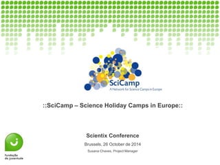 ::SciCamp – Science Holiday Camps in Europe::
Scientix Conference
Brussels, 26 October de 2014
Susana Chaves, Project Manager
 
