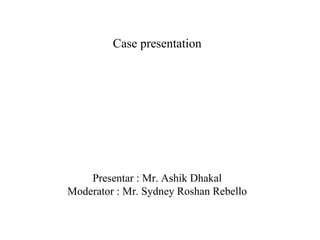 Case presentation
Presentar : Mr. Ashik Dhakal
Moderator : Mr. Sydney Roshan Rebello
 