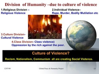     Culture of Violence? Division  of Humanity –due to culture of violence 1.Religious Division  – Religious Violence 3.Culture Division - Cultural Violence 4.Class Division - Class violence) Oppression by the rich against the poor.  Racism, Nationalism, Communism  all are creating Social Violence. 2.Individual Violence–   Rape, Murder, Bodily Mutilation etc 