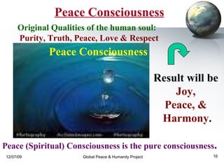 Original Qualities of the human soul:  Purity, Truth, Peace, Love & Respect Result will be  Joy,  Peace, &  Harmony . Peace (Spiritual) Consciousness is the pure consciousness . Peace Consciousness Peace Consciousness 