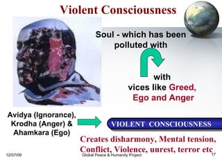 Violent Consciousness VIOLENT  CONSCIOUSNESS  Avidya (Ignorance), Krodha (Anger) & Ahamkara (Ego) Soul - which has been  polluted with  with  vices like  Greed,  Ego and Anger Creates disharmony, Mental tension,  Conflict, Violence, unrest, terror etc 