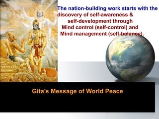     Gita’s Message of World Peace The nation-building work starts with the  discovery of self-awareness &  self-development through  Mind control (self-control) and  Mind management (self-balance).   