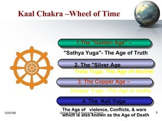 Kaal Chakra –Wheel of Time 1.The "Golden Age" –  4. The  Kali Yuga  3. The Copper Age –  "Sathya Yuga"- The Age of Truth 2. The "Silver Age Treta Yuga: The Age of decline Dwapar Yuga –The Age of duality   The Age of  violence, Conflicts, & wars  which is also known as the Age of Death 