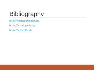 Bibliography
http://whatsyourimpact.org
https://en.wikipedia.org
https://www.ethz.ch
 