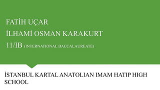 FATİH UÇAR
İLHAMİ OSMAN KARAKURT
11/IB (INTERNATIONAL BACCALAUREATE)
İSTANBUL KARTAL ANATOLIAN IMAM HATIP HIGH
SCHOOL
 