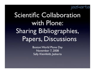 Scientiﬁc Collaboration
      with Plone:
Sharing Bibliographies,
   Papers, Discussions
      Boston World Plone Day
         November 7, 2008
       Sally Kleinfeldt, Jazkarta
 