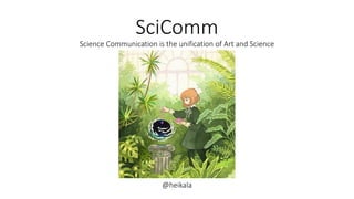 SciComm
Science Communication is the unification of Art and Science
@heikala
 