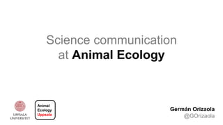 Science communication
at Animal Ecology
Germán Orizaola
@GOrizaola
Animal
Ecology
Uppsala
 