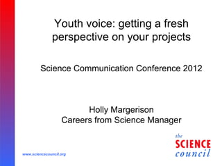 Youth voice: getting a fresh
               perspective on your projects

         Science Communication Conference 2012



                         Holly Margerison
                   Careers from Science Manager


www.sciencecouncil.org
 