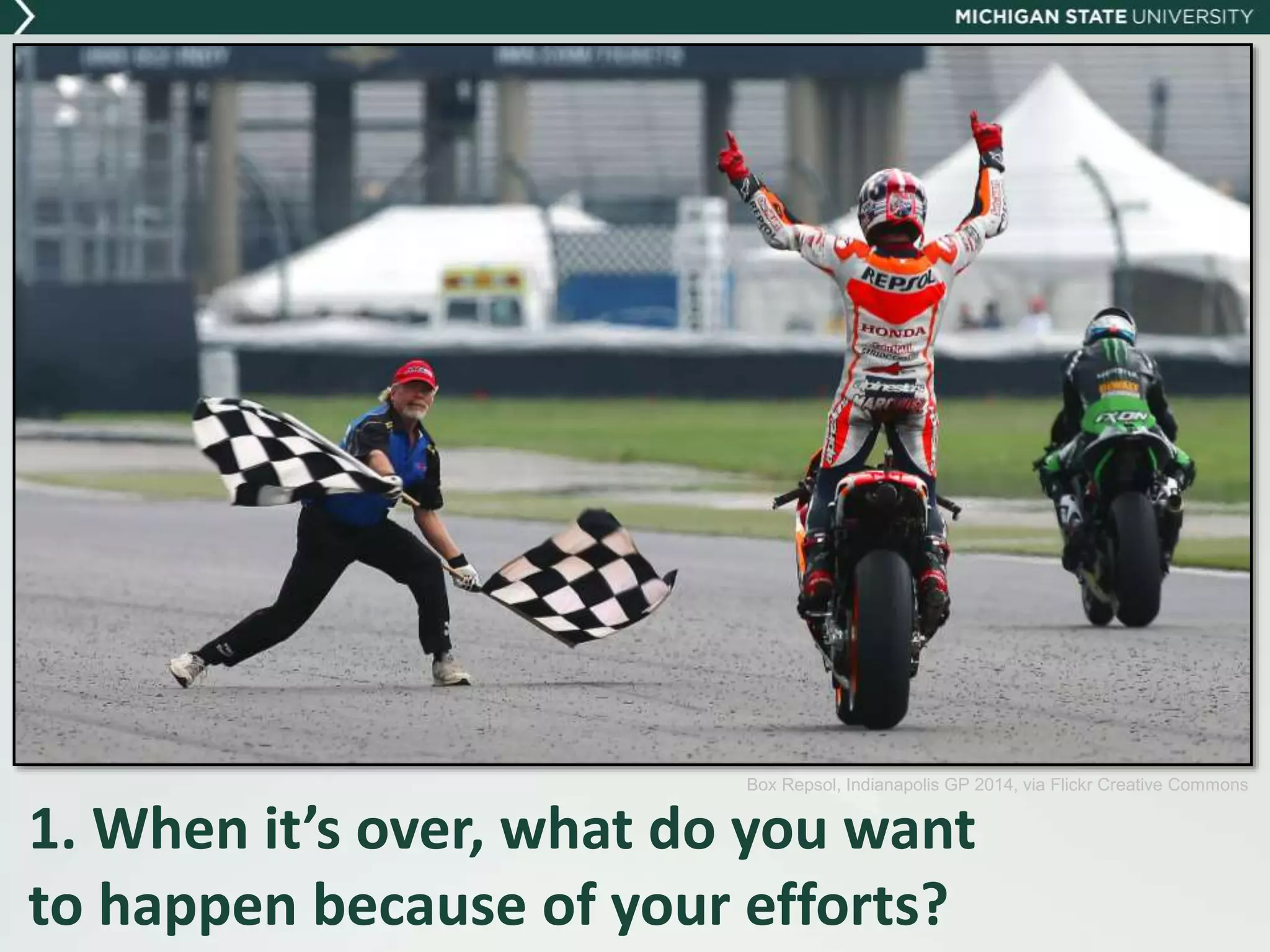 1. When it’s over, what do you want
to happen because of your efforts?
Box Repsol, Indianapolis GP 2014, via Flickr Creative Commons