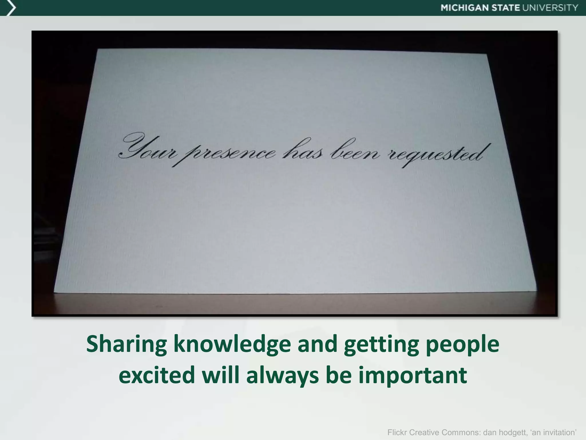 Flickr Creative Commons: dan hodgett, ‘an invitation’
Sharing knowledge and getting people
excited will always be important