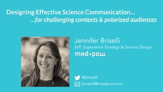 Jennifer Briselli
SVP, Experience Strategy & Service Design
Designing Effective Science Communication…
…for challenging contexts & polarized audiences
@jbriselli
jbriselli@madpow.com
 