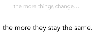 the more they stay the same.
the more things change…
 
