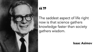 “”
The saddest aspect of life right
now is that science gathers
knowledge faster than society
gathers wisdom.
Isaac Asimov
 