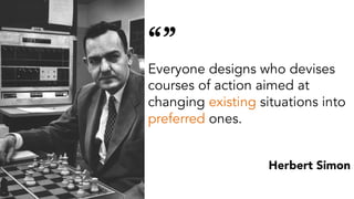 “”
Everyone designs who devises
courses of action aimed at
changing existing situations into
preferred ones.
Herbert Simon
 