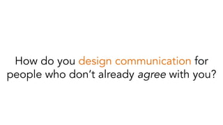 How do you design communication for
people who don’t already agree with you?
 