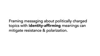 Framing messaging about politically charged
topics with identity-affirming meanings can
mitigate resistance & polarization.
 
