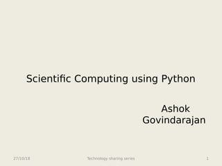 Scientific Computing using Python
Ashok
Govindarajan
27/10/18 Technology sharing series 1
 