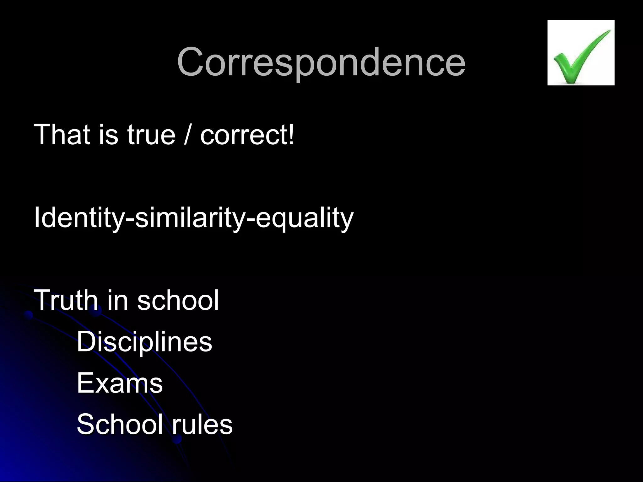 CorrespondenceCorrespondence
That is true / correct!That is true / correct!
Identity-similarity-equalityIdentity-similarity-equality
Truth in schoolTruth in school
DisciplinesDisciplines
ExamsExams
School rulesSchool rules
 