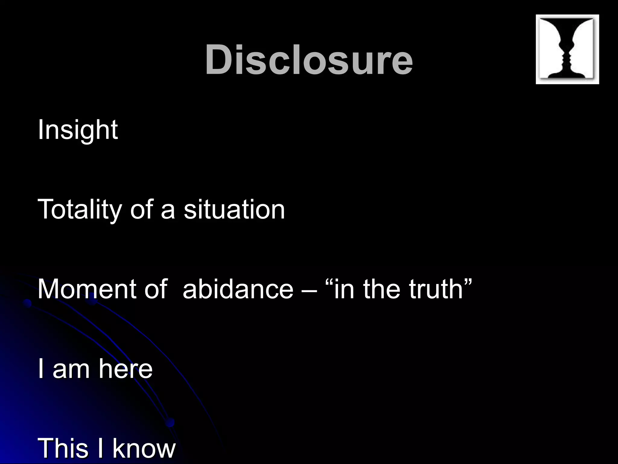DisclosureDisclosure
InsightInsight
Totality of a situationTotality of a situation
Moment of abidance – “in the truth”Moment of abidance – “in the truth”
I am hereI am here
This I knowThis I know
 
