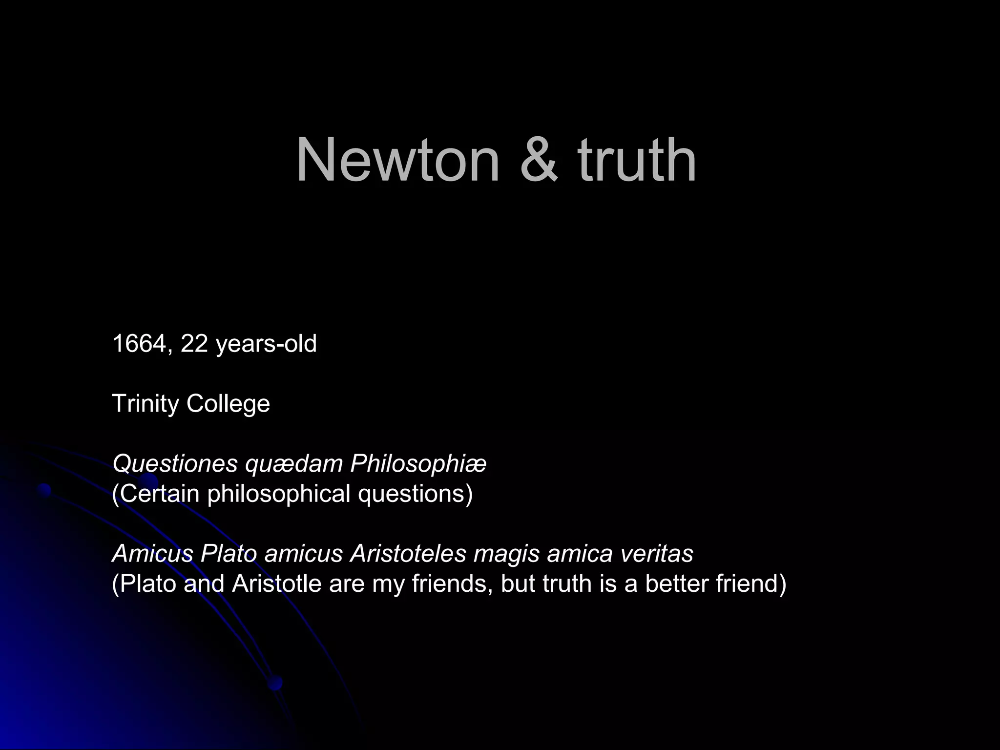 Newton & truthNewton & truth
1664, 22 years-old
Trinity College
Questiones quædam Philosophiæ
(Certain philosophical questions)
Amicus Plato amicus Aristoteles magis amica veritas
(Plato and Aristotle are my friends, but truth is a better friend)
 