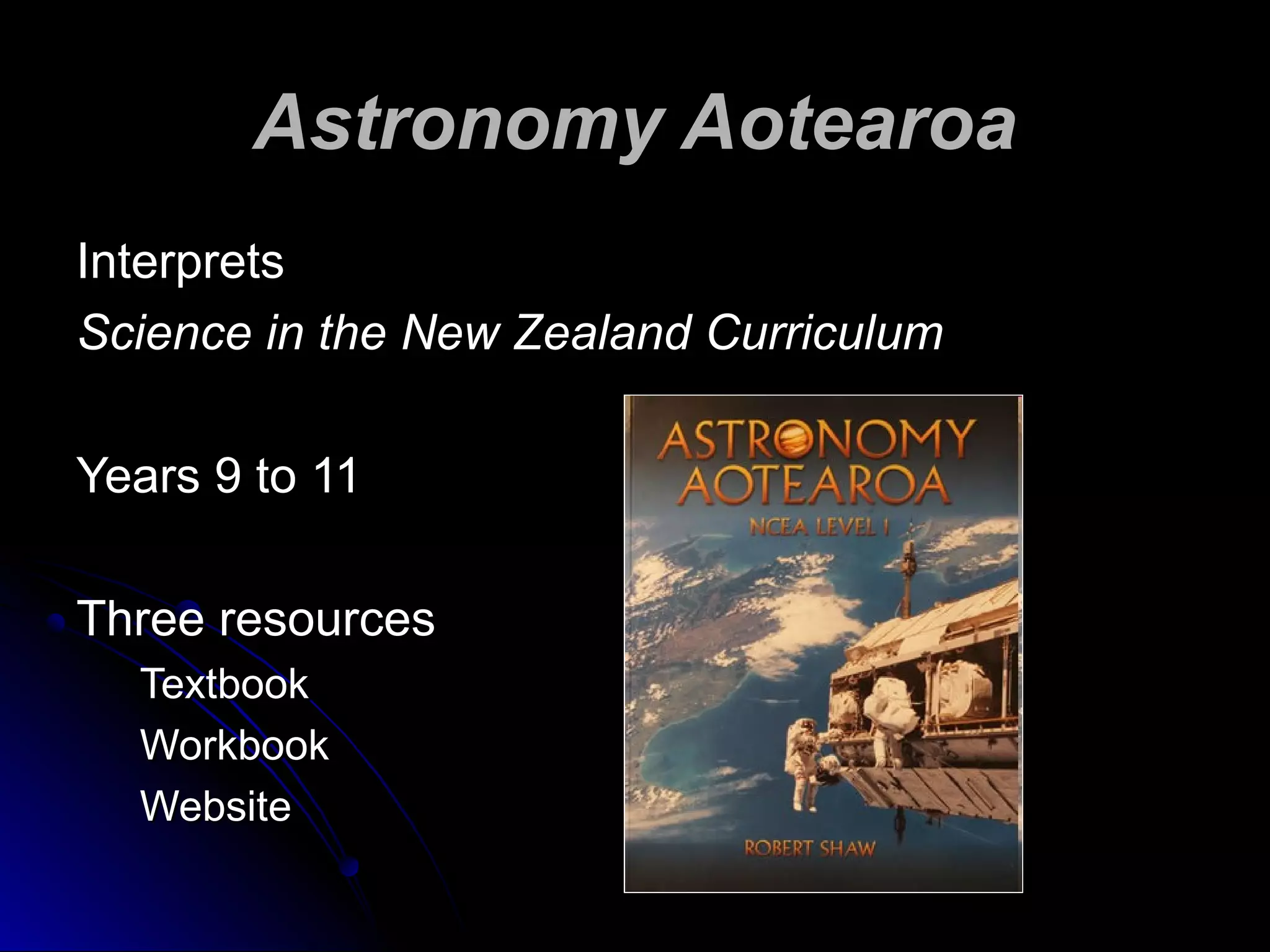 Astronomy AotearoaAstronomy Aotearoa
InterpretsInterprets
Science in the New Zealand CurriculumScience in the New Zealand Curriculum
Years 9 to 11Years 9 to 11
Three resourcesThree resources
TextbookTextbook
WorkbookWorkbook
WebsiteWebsite
 