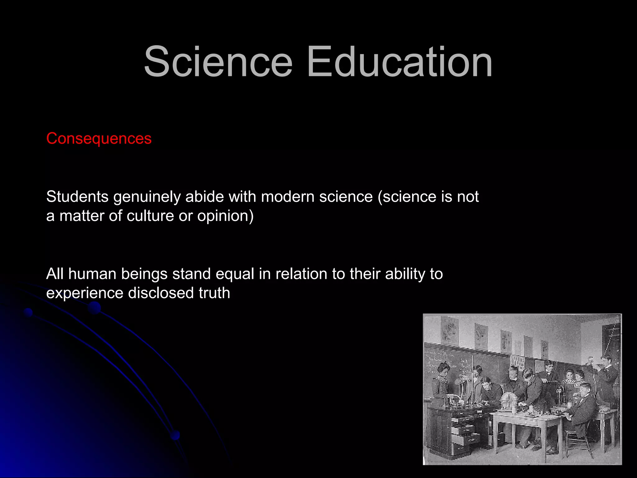 Science EducationScience Education
ConsequencesConsequences
Students genuinely abide with modern science (science is not
a matter of culture or opinion)
All human beings stand equal in relation to their ability to
experience disclosed truth
 
