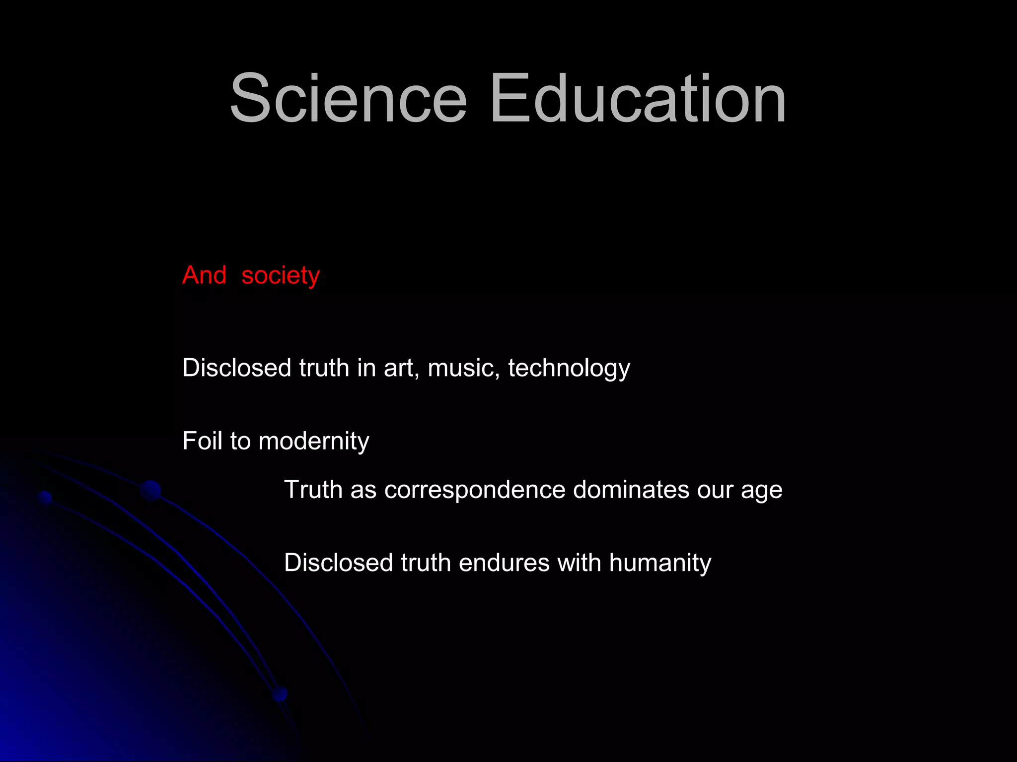 Science EducationScience Education
And societyAnd society
Disclosed truth in art, music, technology
Foil to modernity
Truth as correspondence dominates our age
Disclosed truth endures with humanity
 