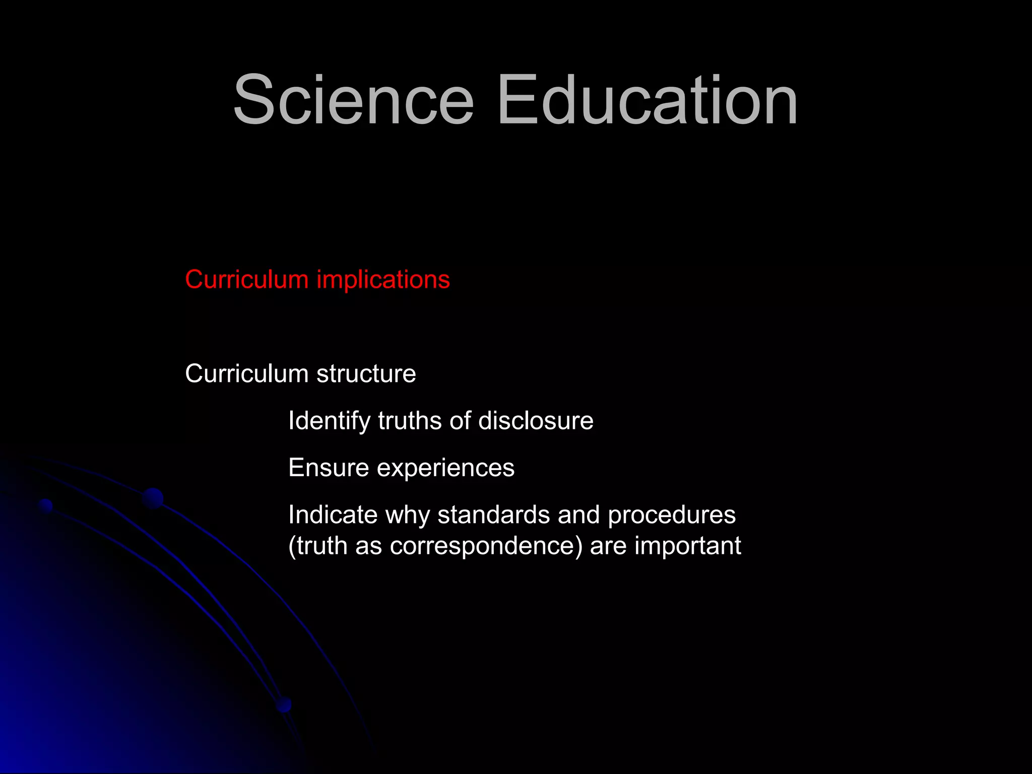 Science EducationScience Education
Curriculum implicationsCurriculum implications
Curriculum structure
Identify truths of disclosure
Ensure experiences
Indicate why standards and procedures
(truth as correspondence) are important
 