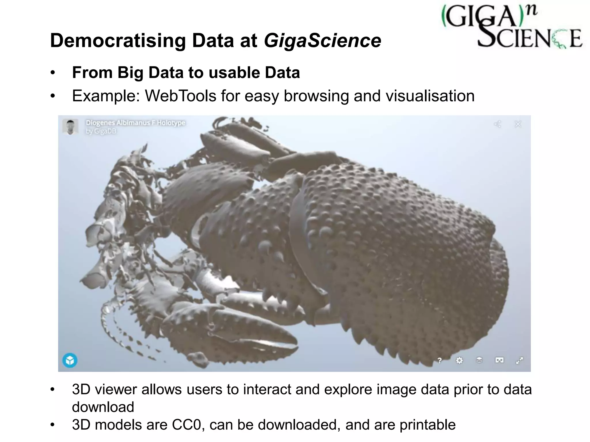• 3D viewer allows users to interact and explore image data prior to data
download
• 3D models are CC0, can be downloaded, and are printable
Democratising Data at GigaScience
• From Big Data to usable Data
• Example: WebTools for easy browsing and visualisation
 