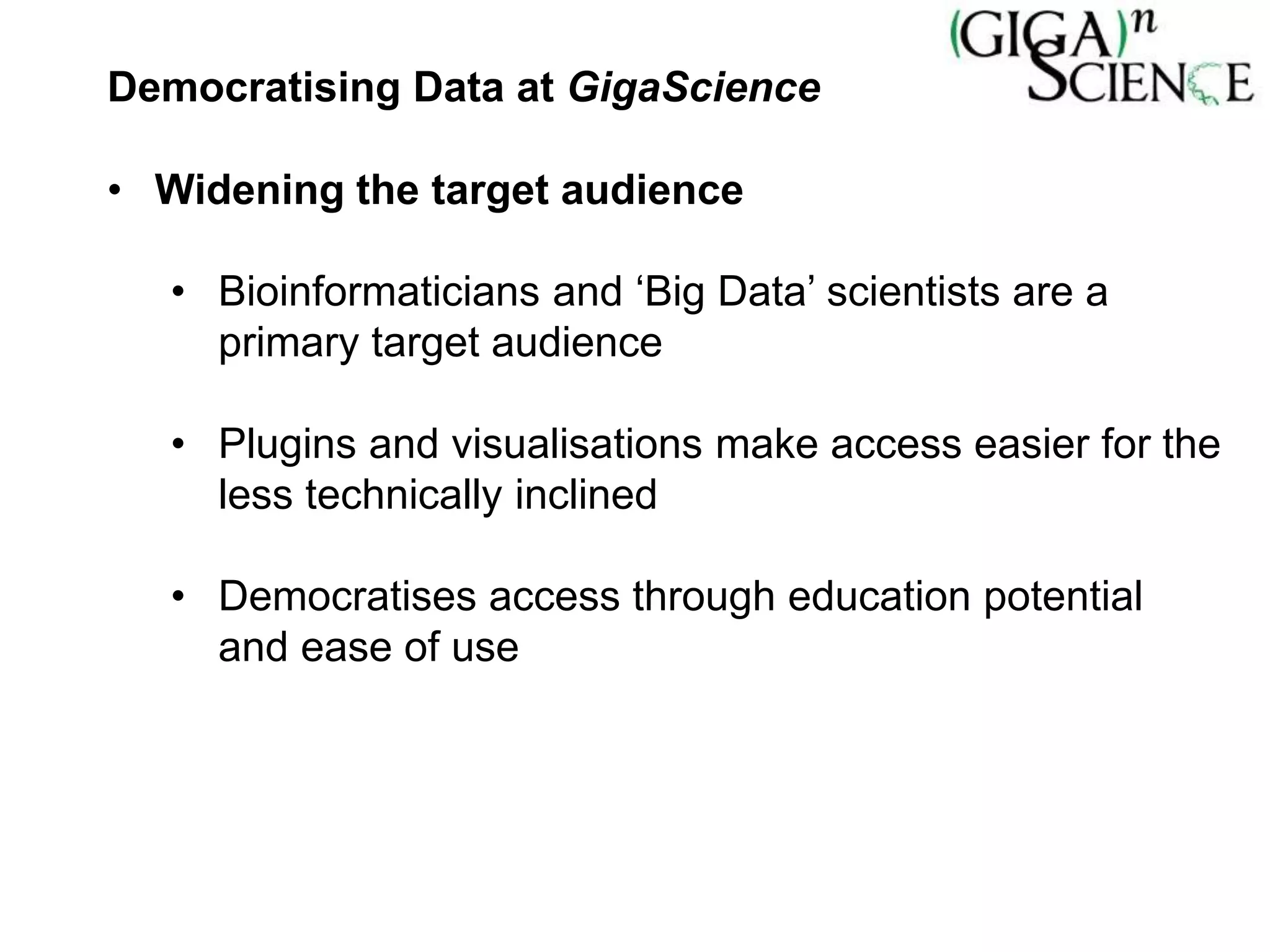 Democratising Data at GigaScience
• Widening the target audience
• Bioinformaticians and ‘Big Data’ scientists are a
primary target audience
• Plugins and visualisations make access easier for the
less technically inclined
• Democratises access through education potential
and ease of use
 