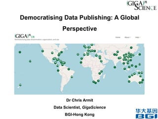 Democratising Data Publishing: A Global
Perspective
Dr Chris Armit
Data Scientist, GigaScience
BGI-Hong Kong
 