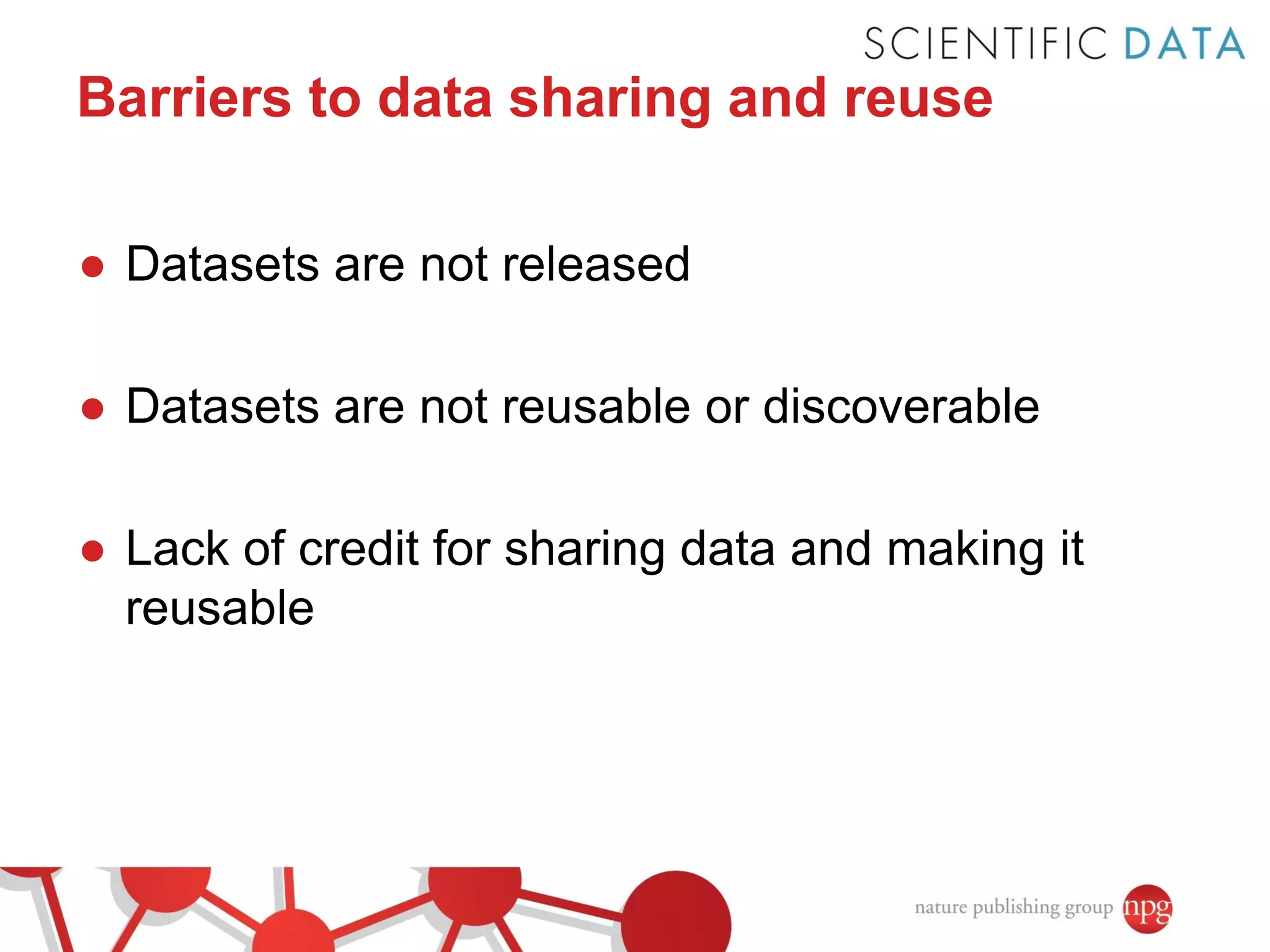 Barriers to data sharing and reuse
● Datasets are not released
● Datasets are not reusable or discoverable
● Lack of credit for sharing data and making it
reusable

 